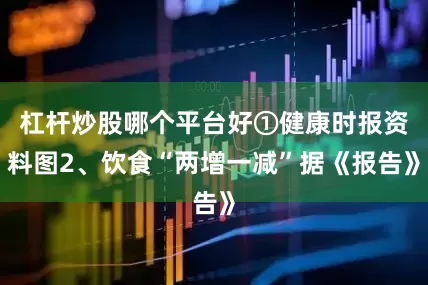 杠杆炒股哪个平台好①健康时报资料图2、饮食“两增一减”据《报告》