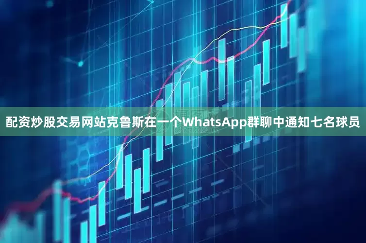 配资炒股交易网站克鲁斯在一个WhatsApp群聊中通知七名球员