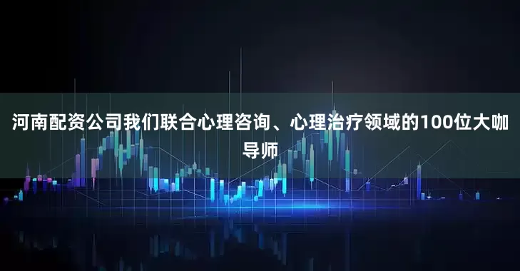 河南配资公司我们联合心理咨询、心理治疗领域的100位大咖导师