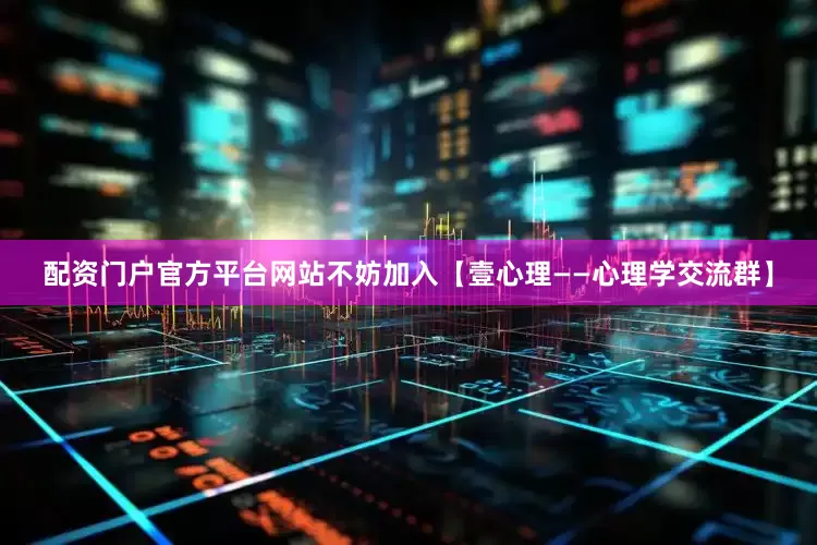 配资门户官方平台网站不妨加入【壹心理——心理学交流群】