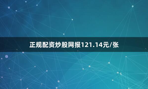 正规配资炒股网报121.14元/张