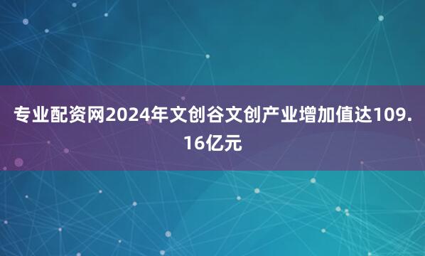 专业配资网2024年文创谷文创产业增加值达109.16亿元