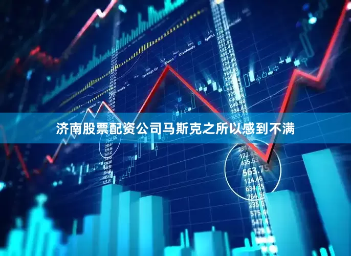 济南股票配资公司马斯克之所以感到不满