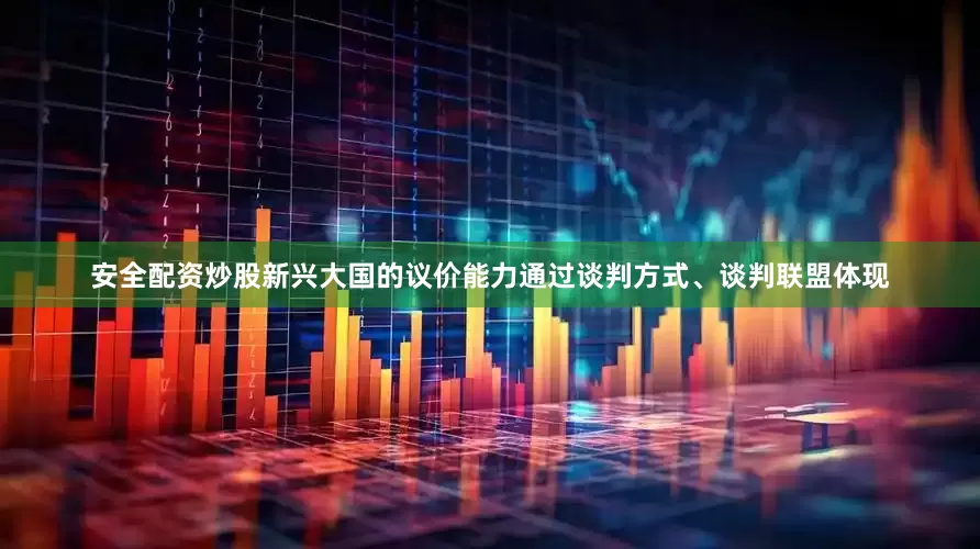 安全配资炒股新兴大国的议价能力通过谈判方式、谈判联盟体现