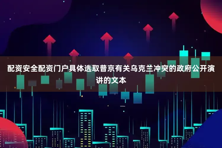 配资安全配资门户具体选取普京有关乌克兰冲突的政府公开演讲的文本