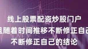 线上股票配资炒股门户网址并且随着时间推移不断修正自己的结论