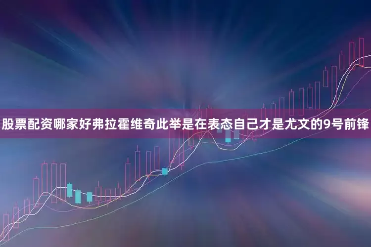 股票配资哪家好弗拉霍维奇此举是在表态自己才是尤文的9号前锋