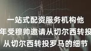 一站式配资服务机构他谈到了当年受穆帅邀请从切尔西转投罗马的细节