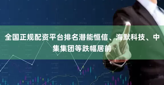 全国正规配资平台排名潜能恒信、海默科技、中集集团等跌幅居前
