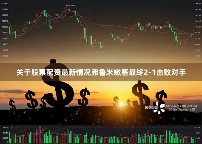 关于股票配资最新情况弗鲁米嫩塞最终2-1击败对手