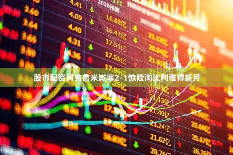 股市配资网弗鲁米嫩塞2-1惊险淘汰利雅得新月