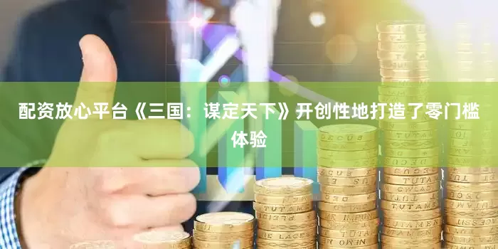 配资放心平台《三国：谋定天下》开创性地打造了零门槛体验