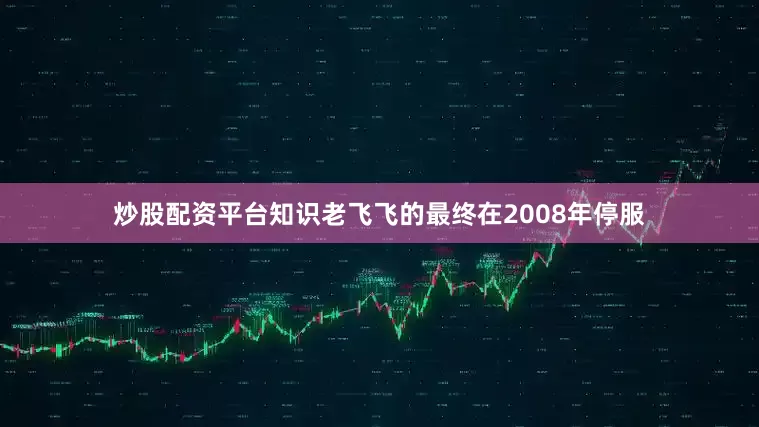 炒股配资平台知识老飞飞的最终在2008年停服