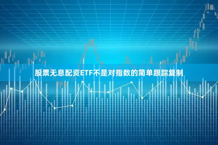 股票无息配资ETF不是对指数的简单跟踪复制