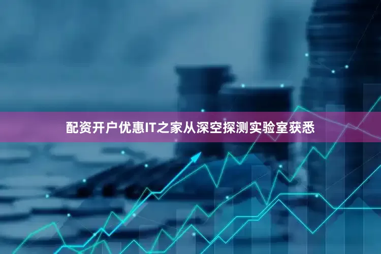 配资开户优惠　　IT之家从深空探测实验室获悉