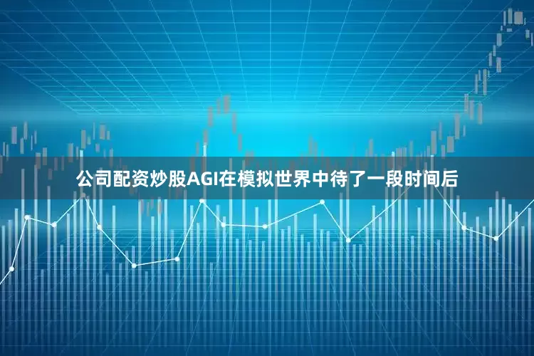 公司配资炒股AGI在模拟世界中待了一段时间后