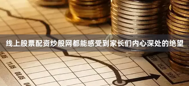线上股票配资炒股网都能感受到家长们内心深处的绝望