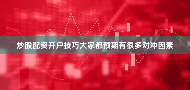 炒股配资开户技巧大家都预期有很多对冲因素