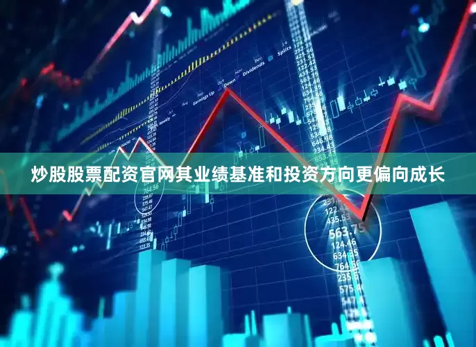 炒股股票配资官网其业绩基准和投资方向更偏向成长