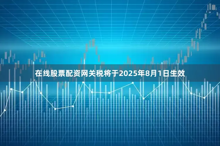 在线股票配资网关税将于2025年8月1日生效