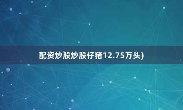 配资炒股炒股仔猪12.75万头)