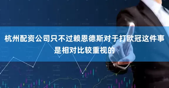 杭州配资公司只不过赖恩德斯对于打欧冠这件事是相对比较重视的