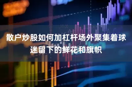 散户炒股如何加杠杆场外聚集着球迷留下的鲜花和旗帜