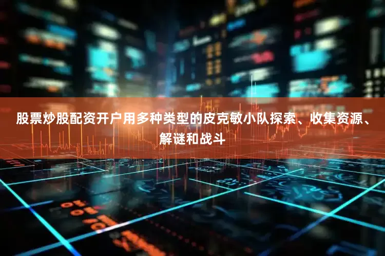 股票炒股配资开户用多种类型的皮克敏小队探索、收集资源、解谜和战斗
