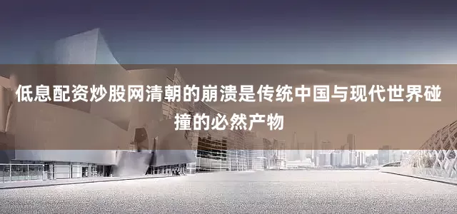 低息配资炒股网清朝的崩溃是传统中国与现代世界碰撞的必然产物