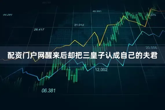 配资门户网醒来后却把三皇子认成自己的夫君