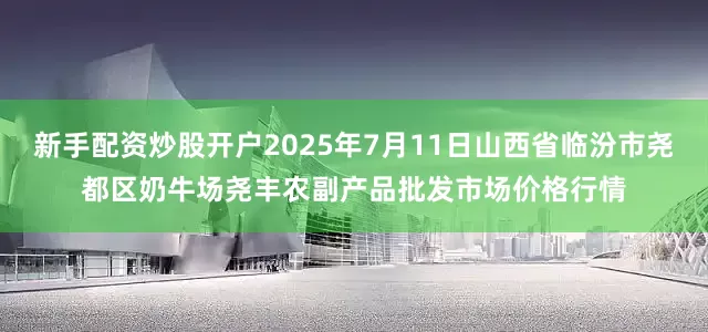 新手配资炒股开户2025年7月11日山西省临汾市尧都区奶牛场尧丰农副产品批发市场价格行情