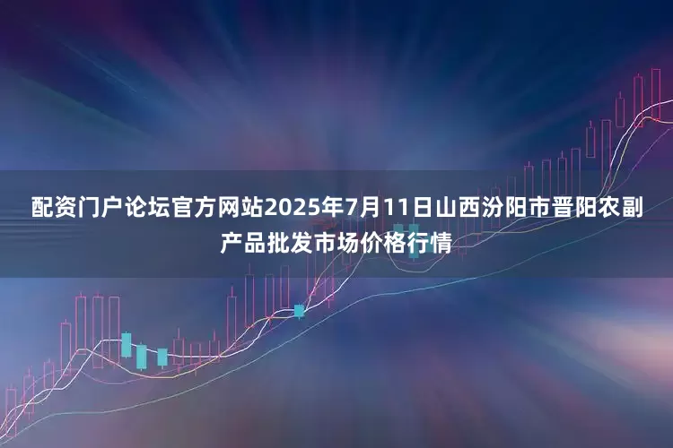 配资门户论坛官方网站2025年7月11日山西汾阳市晋阳农副产品批发市场价格行情