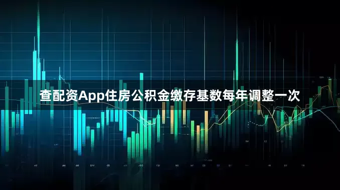 查配资App住房公积金缴存基数每年调整一次