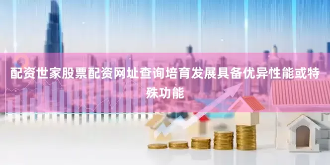 配资世家股票配资网址查询培育发展具备优异性能或特殊功能