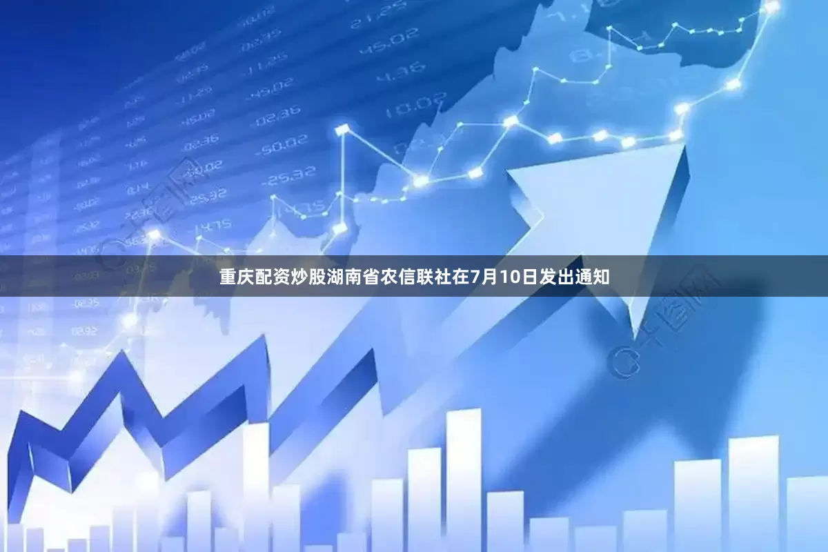 重庆配资炒股湖南省农信联社在7月10日发出通知