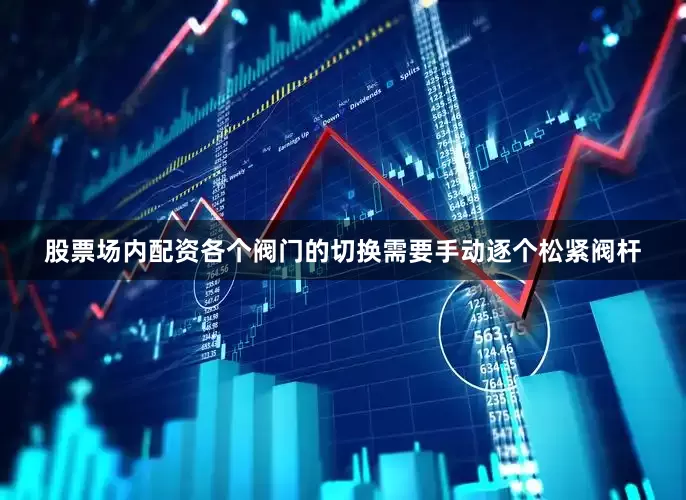 股票场内配资各个阀门的切换需要手动逐个松紧阀杆