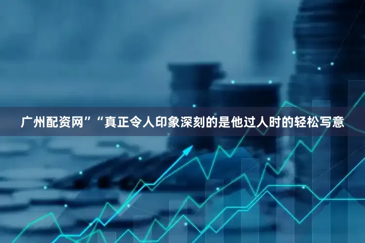 广州配资网”“真正令人印象深刻的是他过人时的轻松写意