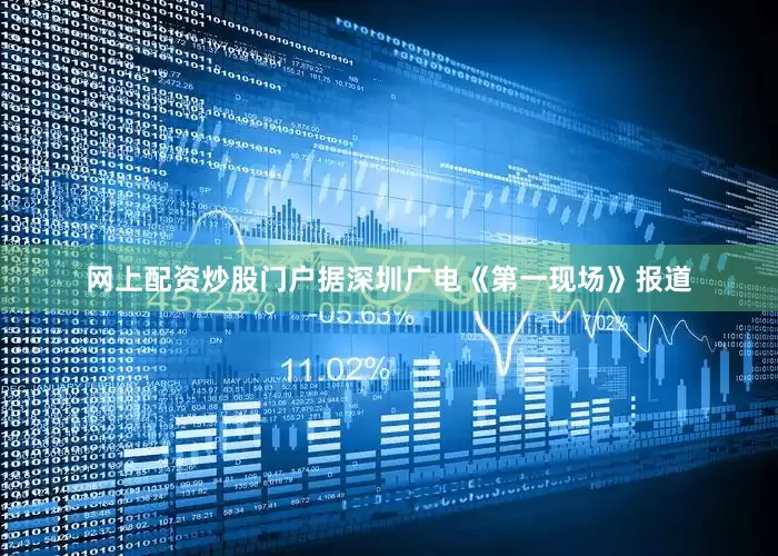 网上配资炒股门户据深圳广电《第一现场》报道