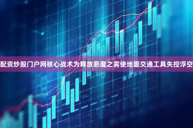 配资炒股门户网核心战术为释放恶魔之雾使地面交通工具失控浮空