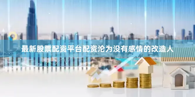 最新股票配资平台配资沦为没有感情的改造人