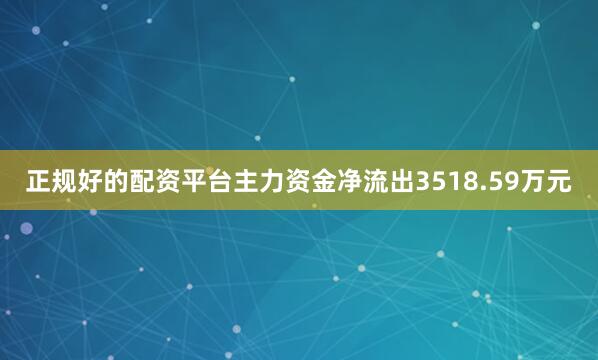 正规好的配资平台主力资金净流出3518.59万元
