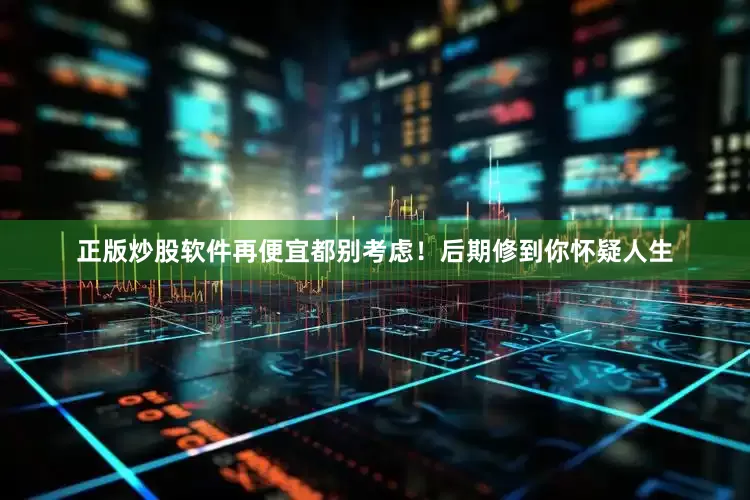 正版炒股软件再便宜都别考虑！后期修到你怀疑人生