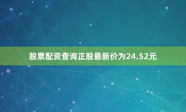 股票配资查询正股最新价为24.52元