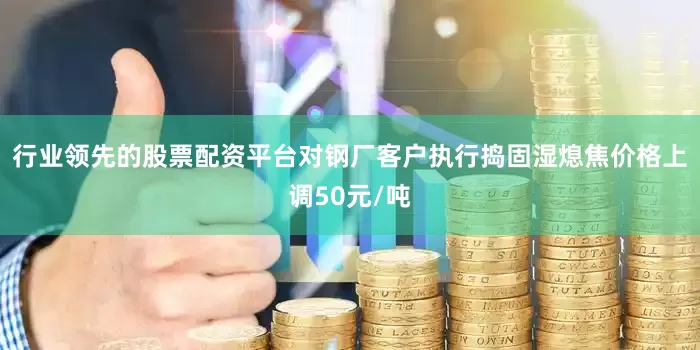 行业领先的股票配资平台对钢厂客户执行捣固湿熄焦价格上调50元/吨