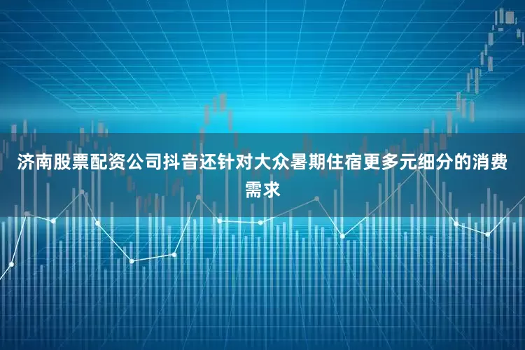 济南股票配资公司抖音还针对大众暑期住宿更多元细分的消费需求
