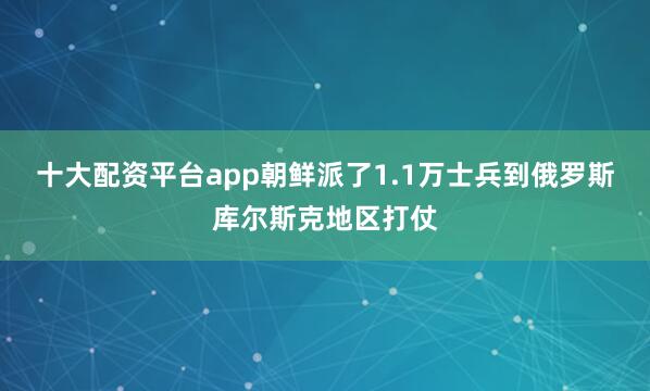 十大配资平台app朝鲜派了1.1万士兵到俄罗斯库尔斯克地区打仗