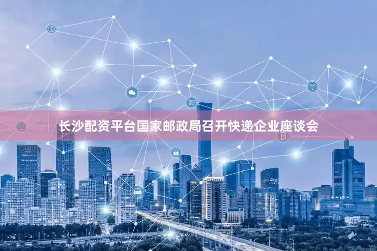 长沙配资平台国家邮政局召开快递企业座谈会