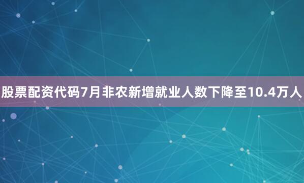 股票配资代码7月非农新增就业人数下降至10.4万人