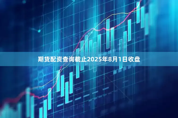期货配资查询截止2025年8月1日收盘