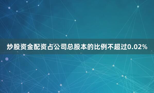 炒股资金配资占公司总股本的比例不超过0.02%